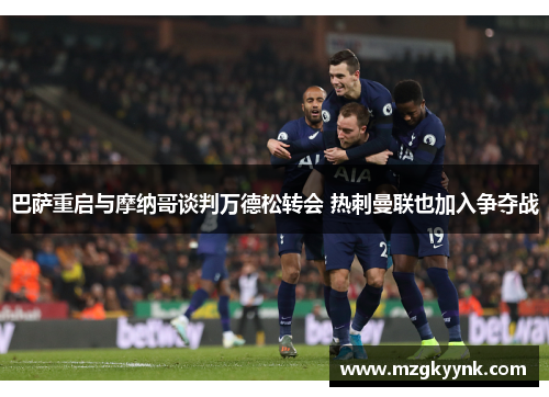 巴萨重启与摩纳哥谈判万德松转会 热刺曼联也加入争夺战 巴萨重启与摩纳哥谈判万德松转会 热刺曼联也加入争夺战