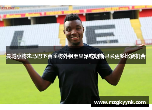 曼城小将朱马巴下赛季将外租至里昂或朗斯寻求更多比赛机会 曼城小将朱马巴下赛季将外租至里昂或朗斯寻求更多比赛机会