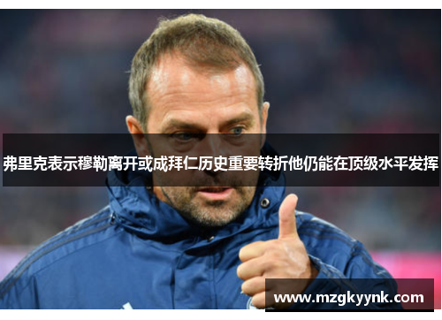弗里克表示穆勒离开或成拜仁历史重要转折他仍能在顶级水平发挥 弗里克表示穆勒离开或成拜仁历史重要转折他仍能在顶级水平发挥