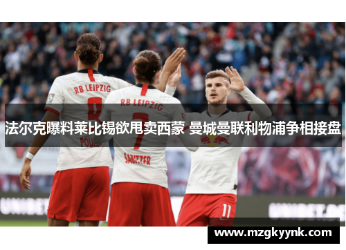 法尔克曝料莱比锡欲甩卖西蒙 曼城曼联利物浦争相接盘 法尔克曝料莱比锡欲甩卖西蒙 曼城曼联利物浦争相接盘