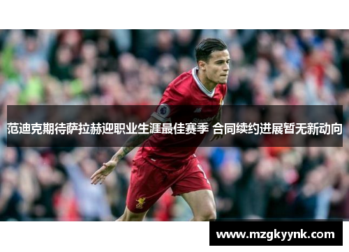 范迪克期待萨拉赫迎职业生涯最佳赛季 合同续约进展暂无新动向 范迪克期待萨拉赫迎职业生涯最佳赛季 合同续约进展暂无新动向