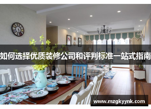 如何选择优质装修公司和评判标准一站式指南 如何选择优质装修公司和评判标准一站式指南
