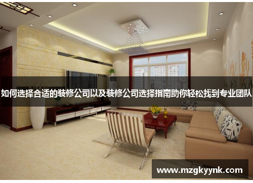 如何选择合适的装修公司以及装修公司选择指南助你轻松找到专业团队 如何选择合适的装修公司以及装修公司选择指南助你轻松找到专业团队