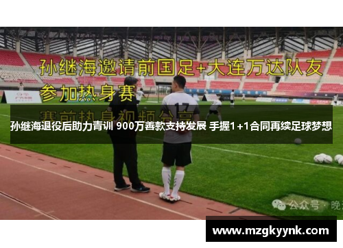 孙继海退役后助力青训 900万善款支持发展 手握1+1合同再续足球梦想 孙继海退役后助力青训 900万善款支持发展 手握1+1合同再续足球梦想