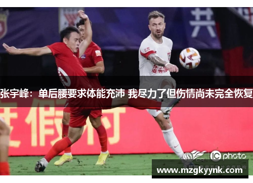 张宇峰:单后腰要求体能充沛 我尽力了但伤情尚未完全恢复 张宇峰:单后腰要求体能充沛 我尽力了但伤情尚未完全恢复