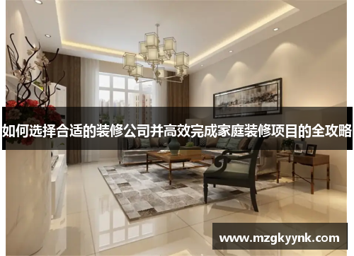如何选择合适的装修公司并高效完成家庭装修项目的全攻略 如何选择合适的装修公司并高效完成家庭装修项目的全攻略