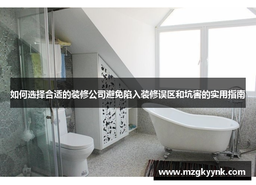 如何选择合适的装修公司避免陷入装修误区和坑害的实用指南 如何选择合适的装修公司避免陷入装修误区和坑害的实用指南