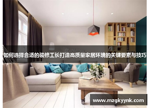 如何选择合适的装修工长打造高质量家居环境的关键要素与技巧 如何选择合适的装修工长打造高质量家居环境的关键要素与技巧