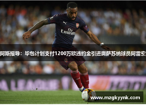 阿斯报导:毕包计划支付1200万欧违约金引进奥萨苏纳球员阿雷索 阿斯报导:毕包计划支付1200万欧违约金引进奥萨苏纳球员阿雷索