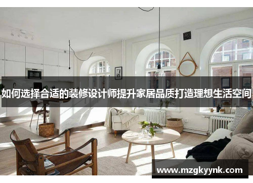 如何选择合适的装修设计师提升家居品质打造理想生活空间 如何选择合适的装修设计师提升家居品质打造理想生活空间