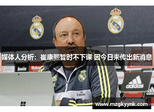 媒体人分析:崔康熙暂时不下课 因今日未传出新消息 媒体人分析:崔康熙暂时不下课 因今日未传出新消息