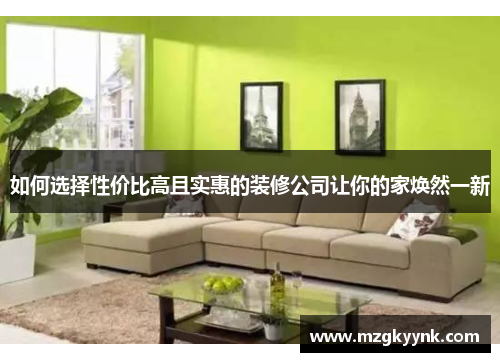 如何选择性价比高且实惠的装修公司让你的家焕然一新 如何选择性价比高且实惠的装修公司让你的家焕然一新