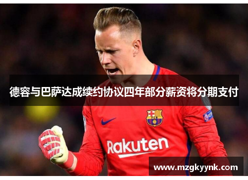 德容与巴萨达成续约协议四年部分薪资将分期支付 德容与巴萨达成续约协议四年部分薪资将分期支付
