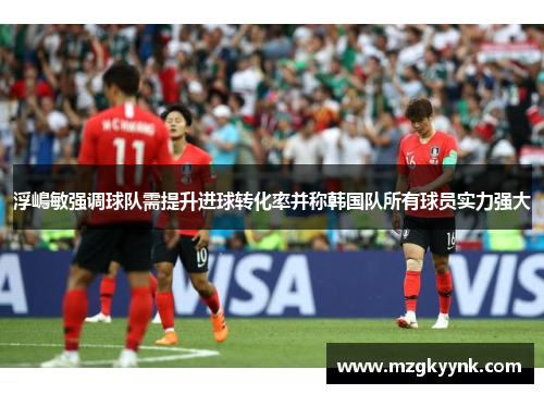 浮嶋敏强调球队需提升进球转化率并称韩国队所有球员实力强大 浮嶋敏强调球队需提升进球转化率并称韩国队所有球员实力强大