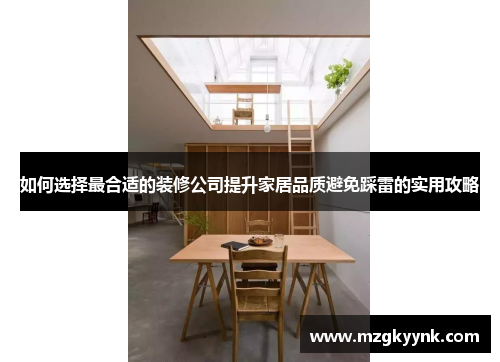 如何选择最合适的装修公司提升家居品质避免踩雷的实用攻略 如何选择最合适的装修公司提升家居品质避免踩雷的实用攻略