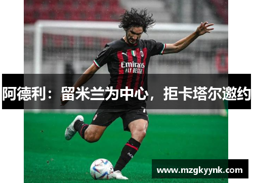 阿德利:留米兰为中心,拒卡塔尔邀约 阿德利:留米兰为中心,拒卡塔尔邀约