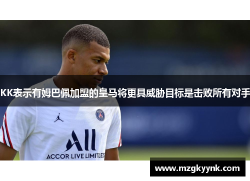 KK表示有姆巴佩加盟的皇马将更具威胁目标是击败所有对手 KK表示有姆巴佩加盟的皇马将更具威胁目标是击败所有对手