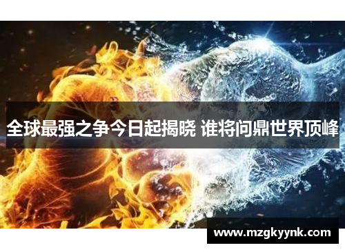 全球最强之争今日起揭晓 谁将问鼎世界顶峰 全球最强之争今日起揭晓 谁将问鼎世界顶峰