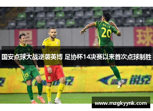 国安点球大战逆袭英博 足协杯14决赛以来首次点球制胜 国安点球大战逆袭英博 足协杯14决赛以来首次点球制胜