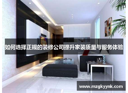 如何选择正规的装修公司提升家装质量与服务体验 如何选择正规的装修公司提升家装质量与服务体验